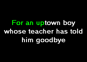 For an uptown boy

whose teacher has told
him goodbye