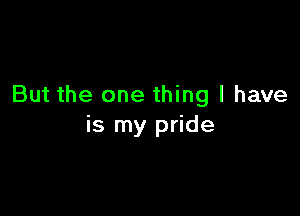 But the one thing I have

is my pride
