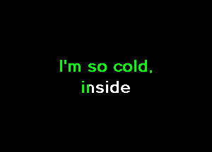 I'm so cold,

inside