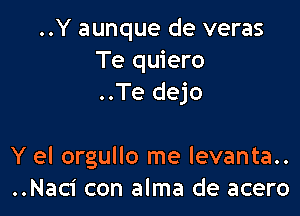 ..Y aunque de veras
Te quiero
..Te dejo

Y el orgullo me levanta..
..Naci con alma de acero