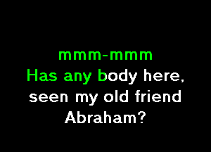 mmm-mmm

Has any body here,
seen my old friend
Abraham?