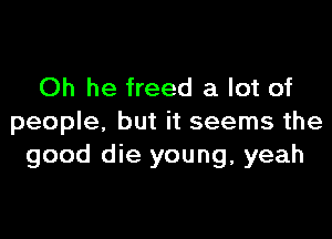 Oh he freed a lot of

people. but it seems the
good die young, yeah