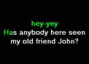 hey-yey

Has anybody here seen
my old friend John?