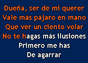 Duefia, ser de mi querer
Vale mas pajaro en mano
Que ver un ciento volar
No te hagas mas ilusiones
Primero me has
De agarrar