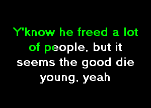 Y'know he freed a lot
of people, but it

seems the good die
young,yeah