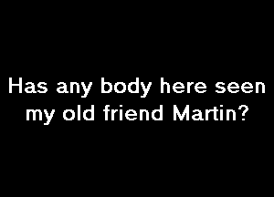Has any body here seen

my old friend Martin?