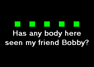 DDDDD

Has any body here
seen my friend Bobby?