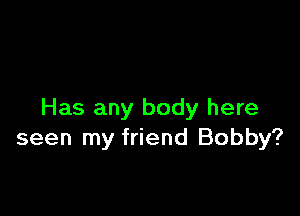 Has any body here
seen my friend Bobby?