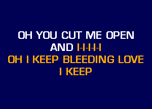 OH YOU CUT ME OPEN
AND I-I-H-I
OH I KEEP BLEEDING LOVE
I KEEP