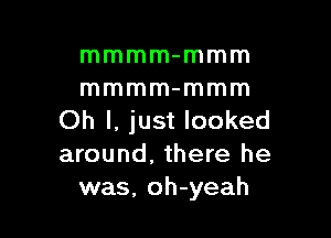 mmmm-mmm
mmmm-mmm

Oh I, just looked
around, there he
was. oh-yeah