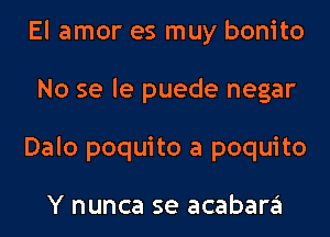 El amor es muy bonito
No se le puede negar
Dalo poquito a poquito

Y nunca se acabara