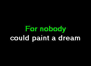 Fornobody

could paint a dream