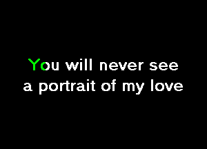 You will never see

a portrait of my love