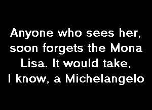 Anyone who sees her,
soon forgets the Mona
Lisa. It would take,

I know, a Michelangelo