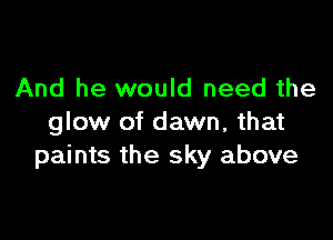 And he would need the

glow of dawn, that
paints the sky above