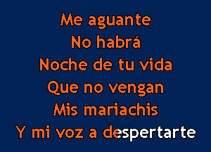 Me aguante
No habra
Noche de tu Vida

Que no vengan
Mis mariachis
Y mi voz a despertarte