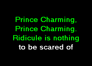 Prince Charming,
Prince Charming.

Ridicule is nothing
to be scared of