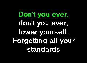 Don't you ever.
don't you ever.

lower you rself.
Forgetting all your
standards