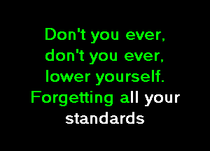 Don't you ever.
don't you ever.

lower you rself.
Forgetting all your
standards