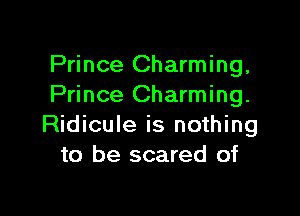 Prince Charming,
Prince Charming.

Ridicule is nothing
to be scared of