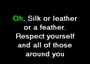 Oh, Silk or leather
or a feather.

Respect you rself
and all of those
around you