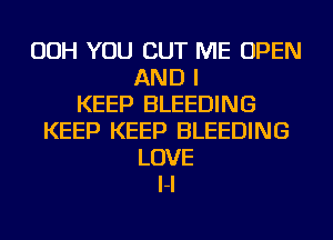 OOH YOU CUT ME OPEN
AND I
KEEP BLEEDING
KEEP KEEP BLEEDING
LOVE
I-I