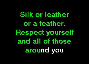 Silk or leather
or a feather.

Respect you rself
and all of those
around you