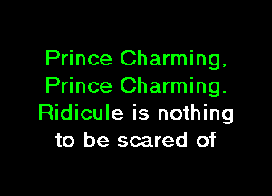 Prince Charming,
Prince Charming.

Ridicule is nothing
to be scared of