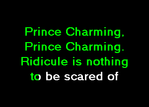 Prince Charming,
Prince Charming.

Ridicule is nothing
to be scared of