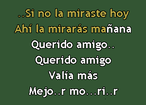 ..Si no la miraste hoy
Ahi la mirara'as mafiana
Querido amigo.

Querido amigo
Valia mas
Mejo..r mo...ri..r