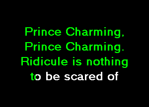 Prince Charming,
Prince Charming.

Ridicule is nothing
to be scared of
