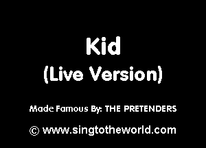Kid

(Live Version)

Made Famous Byz THE PRETENDERS

) www.singtotheworld.com