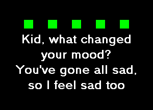 III III El III B
Kid, what changed

your mood?
You've gone all sad,
so I feel sad too