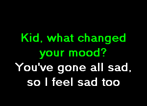 Kid, what changed

your mood?
You've gone all sad,
so I feel sad too