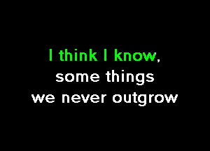 lthink I know,

some things
we never outgrow