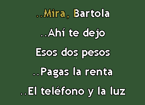 ..Mira, Bartola
..Ahi te dejo
Esos dos pesos

..Pagas la renta

..El telaono y la luz