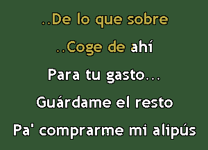 ..De lo que sobre
..Coge de ahi
Para tu gasto...

Gu6rdame el resto

Pa' comprarme mi alipL'Is