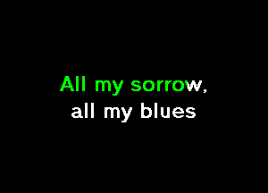 All my sorrow,

all my blues