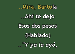 ..Mira, Bartola
..Ahi te dejo
Esos dos pesos
(Hablado)

..Y ya (0 oyci,