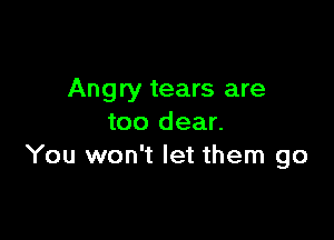 Angry tears are

too dear.
You won't let them go