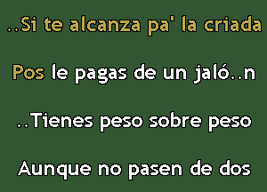 ..Si te alcanza pa' la criada
Pos le pagas de un jal6..n
..Tienes peso sobre peso

Aunque no pasen de dos