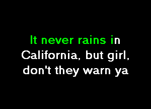 It never rains in

California, but girl,
don't they warn ya