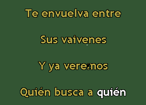 Te envuelva entre
Sus vaivenes

Y ya veremos

Quie'n busca a quie'n