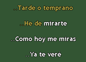..Tarde o temprano

..He de mirarte
..Como hoy me miras

..Ya te vere'r