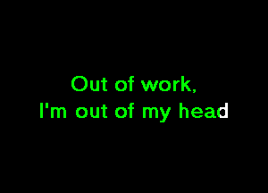 Out of work,

I'm out of my head