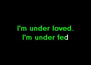I'm under loved.

I'm under fed