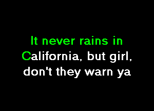 It never rains in

California, but girl,
don't they warn ya