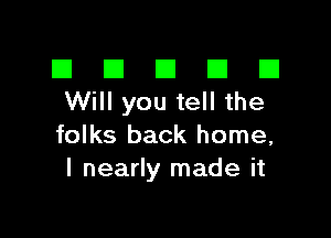 El III E El El
Will you tell the

folks back home,
I nearly made it