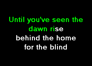 Until you've seen the
dawn rise

behind the home
for the blind