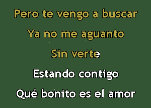 Pero te vengo a buscar
Ya no me aguanto

Sin verte

Estando contigo

Qu bonito es el amor